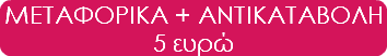 ΜΕΤΑΦΟΡΙΚΑ + ΑΝΤΙΚΑΤΑΒΟΛΗ 5 ευρώ